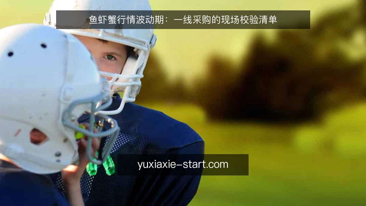 鱼虾蟹行情波动期:一线采购的现场校验清单