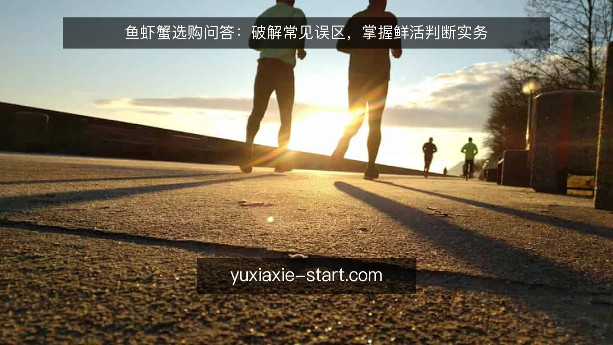 鱼虾蟹选购问答:破解常见误区,掌握鲜活判断实务