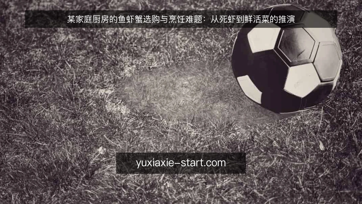 某家庭厨房的鱼虾蟹选购与烹饪难题：从死虾到鲜活菜的推演