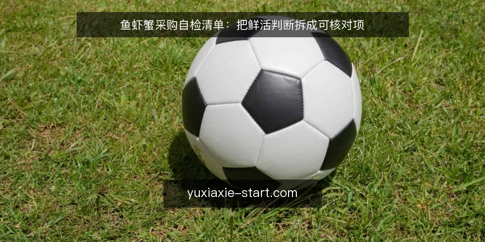 鱼虾蟹采购自检清单:把鲜活判断拆成可核对项 — 为什么现在要做一次鱼虾蟹自检 配图