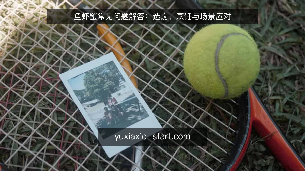 鱼虾蟹常见问题解答：选购、烹饪与场景应对