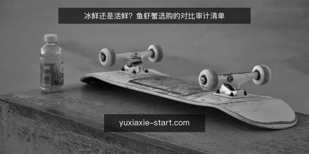 冰鲜还是活鲜？鱼虾蟹选购的对比审计清单 — 先审计：为什么此刻要重做鱼虾蟹选型 配图