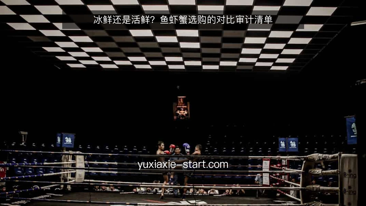 冰鲜还是活鲜？鱼虾蟹选购的对比审计清单