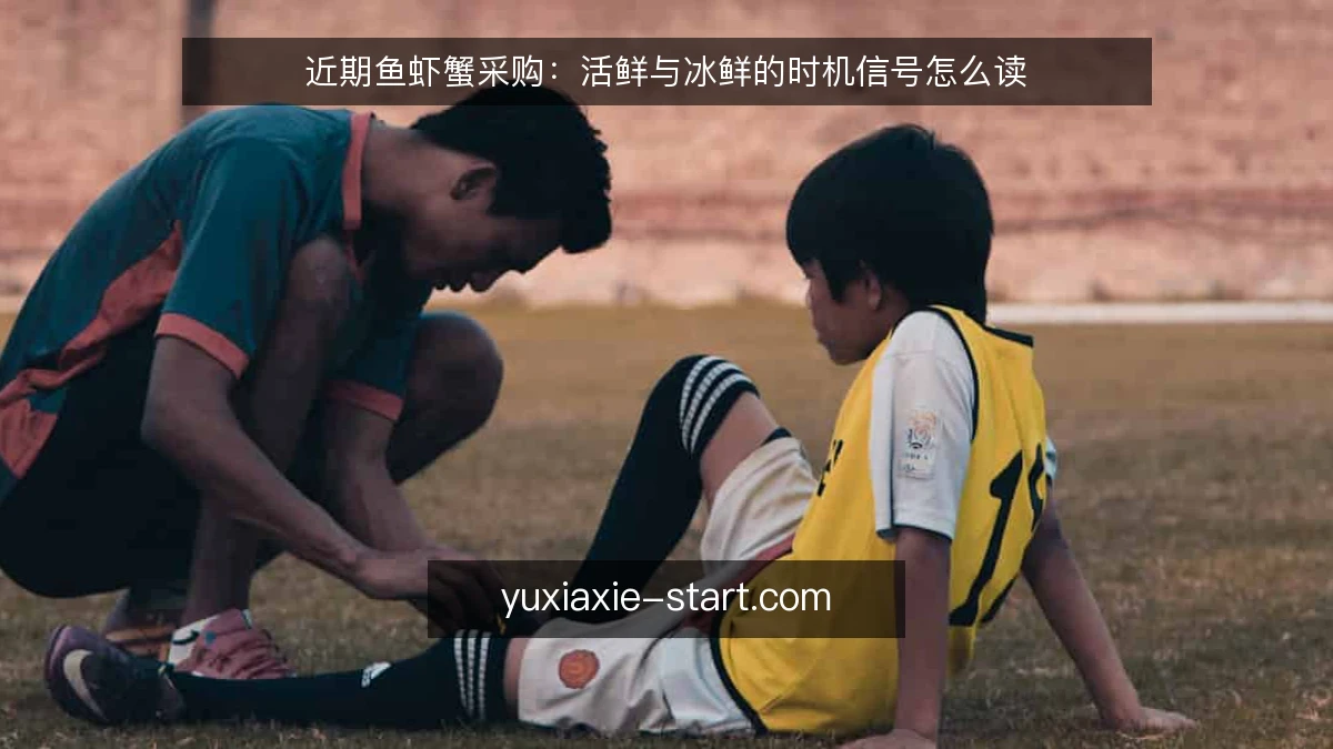 近期鱼虾蟹采购:活鲜与冰鲜的时机信号怎么读